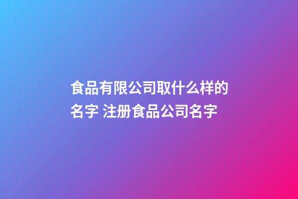 食品有限公司取什么样的名字 注册食品公司名字-第1张-公司起名-玄机派